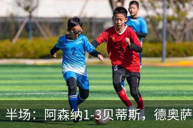 半场：阿森纳1-3贝蒂斯，德奥萨世界波，因卡皮耶破门