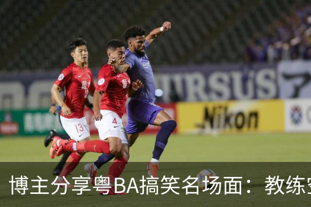 博主分享粤BA搞笑名场面：教练空气封盖对方三分投篮