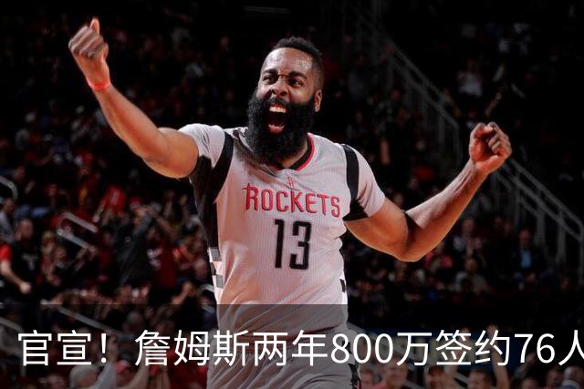 官宣！詹姆斯两年800万签约76人，新角色曝光：为队友做嫁衣