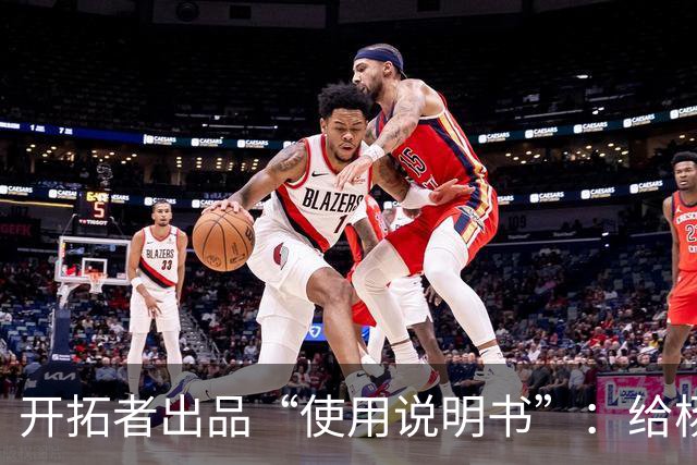 开拓者出品“使用说明书”：给杨瀚森球权，他就能带动全队