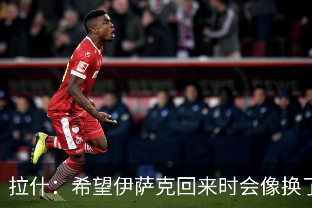 拉什：希望伊萨克回来时会像换了一个人，他已经准备好了