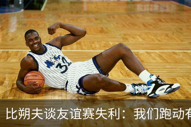 比朔夫谈友谊赛失利：我们跑动有所欠缺，很高兴能罚进点球