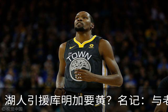 湖人引援库明加要黄？名记：与老鹰从未进行过实质先签后换谈判