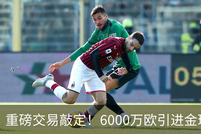 重磅交易敲定！6000万欧引进金球后腰，罗德里空降伯纳乌，西甲争冠格局改写