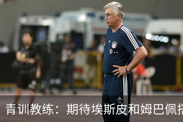 青训教练：期待埃斯皮和姆巴佩搭档锋线；穆帅亲自打来的电话