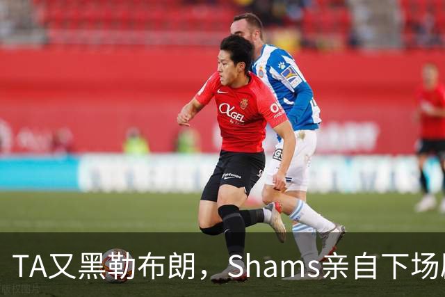 TA又黑勒布朗，Shams亲自下场辟谣！已为平台赚2亿硬要说他无影响力